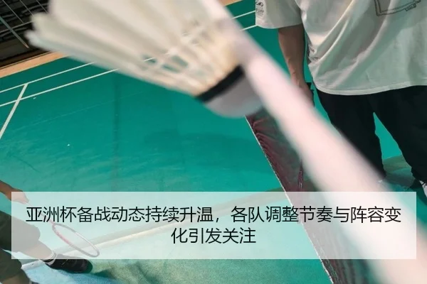 亚洲杯备战动态持续升温，各队调整节奏与阵容变化引发关注（leyu）